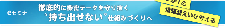 NEC : まさか!の情報漏えいを考える 徹底的に機密データを守り抜く“持ち出せない”仕組みづくりへ
