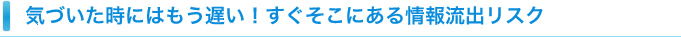 気付いた時にはもう遅い！すぐそこにある情報流出リスク