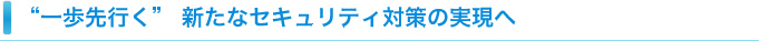 ”一歩先行く”新たなセキュリティ対策の実現へ