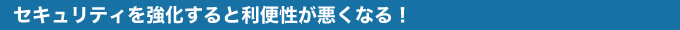 セキュリティを強化すると利便性が悪くなる！