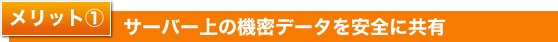 メリット１　サーバー上の機密データを安全に共有