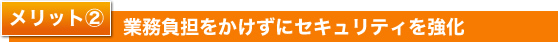 メリット２　業務負担をかけずにセキュリティを強化