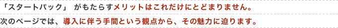 「スタートパック」がもたらすメリットはこれだけにとどまりません。次のページでは、導入に伴う手間という視点から、その魅力に迫ります。