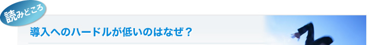 導入へのハードルが低いのはなぜ?