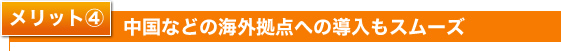 メリット4 中国などの海外拠点への導入もスムーズ