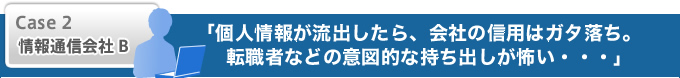 個人情報が流出したら、会社の信用はガタ落ち。転職者などの意図的な持ち出しが怖い