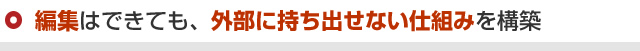 編集はできても、外部に持ち出せない仕組みを構築